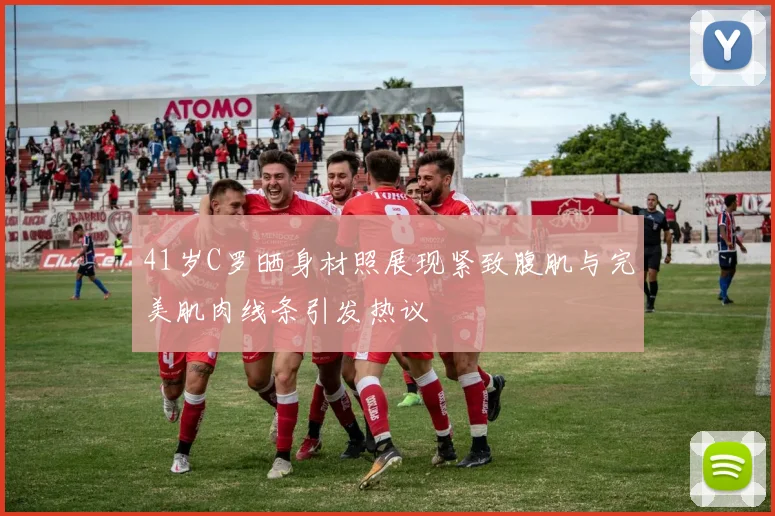 41岁C罗晒身材照展现紧致腹肌与完美肌肉线条引发热议