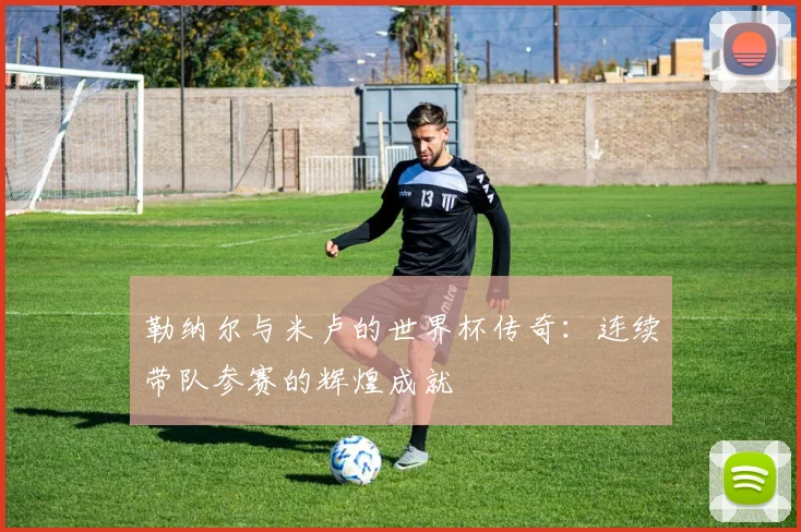 勒纳尔与米卢的世界杯传奇：连续带队参赛的辉煌成就