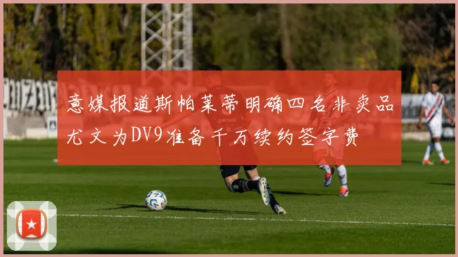 意媒报道斯帕莱蒂明确四名非卖品尤文为DV9准备千万续约签字费