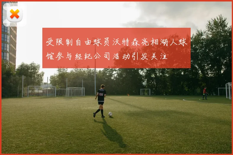 受限制自由球员沃特森亮相湖人球馆参与经纪公司活动引发关注