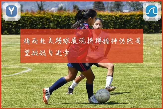 梅西赴美踢球展现拼搏精神仍然渴望挑战与进步