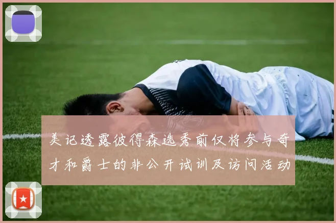 美记透露彼得森选秀前仅将参与奇才和爵士的非公开试训及访问活动