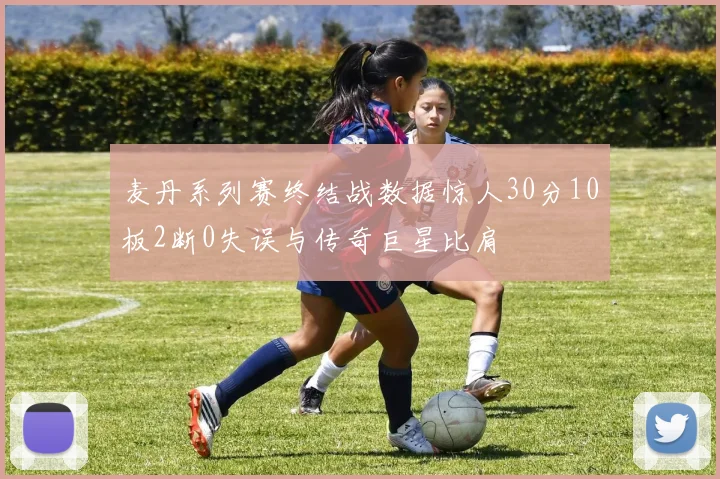 麦丹系列赛终结战数据惊人30分10板2断0失误与传奇巨星比肩