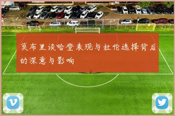 莫布里谈哈登表现与杜伦选择背后的深意与影响