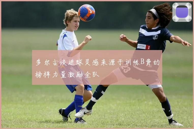 多尔古谈进球灵感来源于训练B费的榜样力量激励全队
