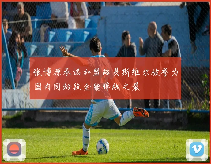 张博源承诺加盟路易斯维尔被誉为国内同龄段全能锋线之最