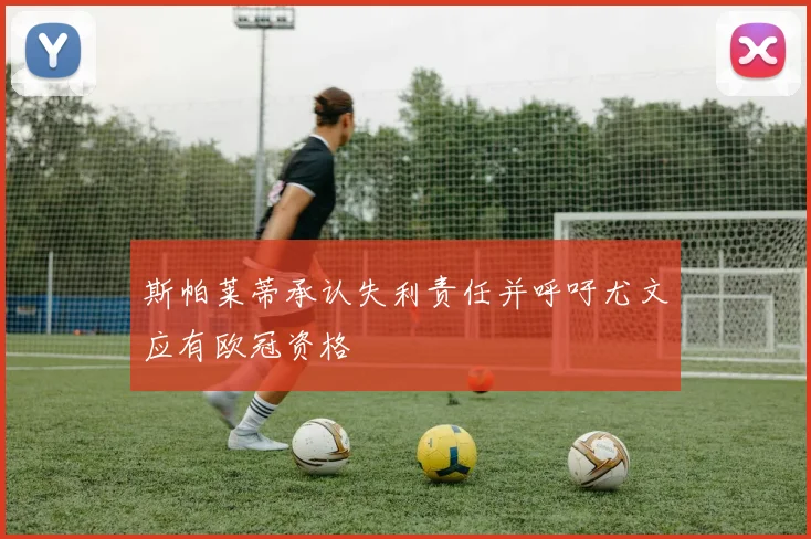 斯帕莱蒂承认失利责任并呼吁尤文应有欧冠资格