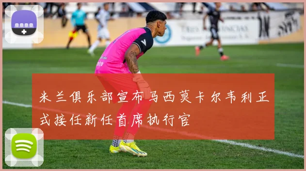 米兰俱乐部宣布马西莫卡尔韦利正式接任新任首席执行官