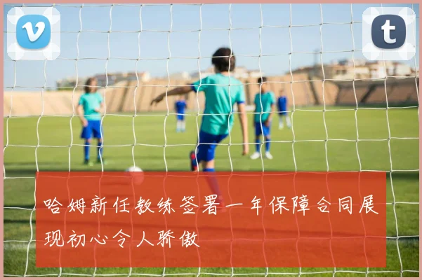 哈姆新任教练签署一年保障合同展现初心令人骄傲
