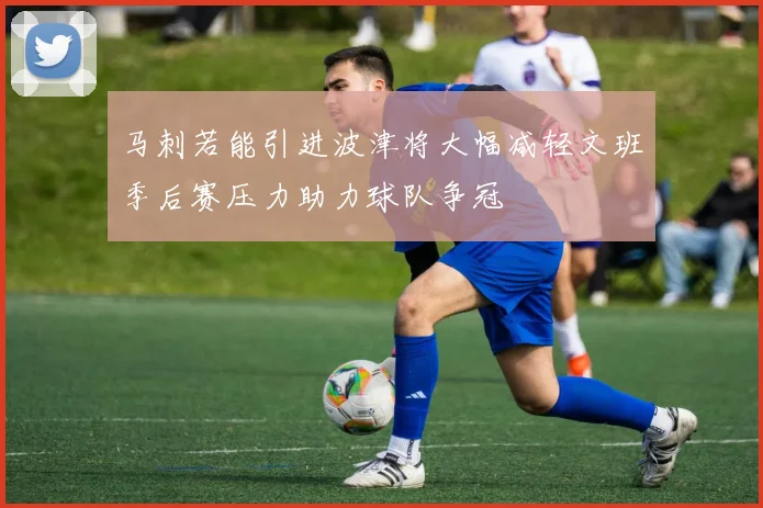 马刺若能引进波津将大幅减轻文班季后赛压力助力球队争冠