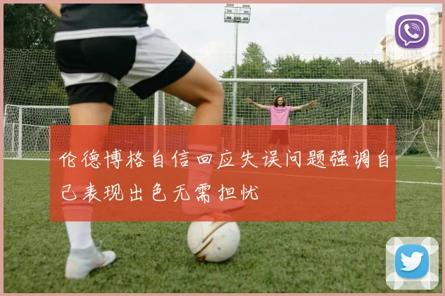 伦德博格自信回应失误问题强调自己表现出色无需担忧