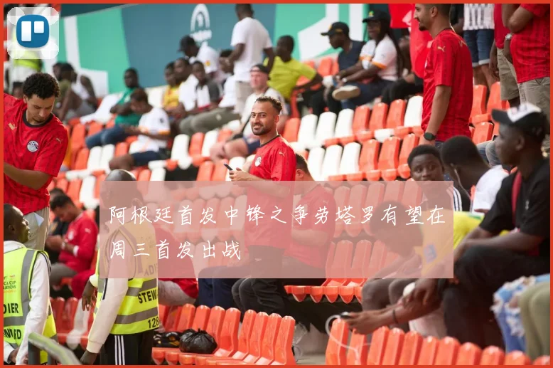 阿根廷首发中锋之争劳塔罗有望在周三首发出战