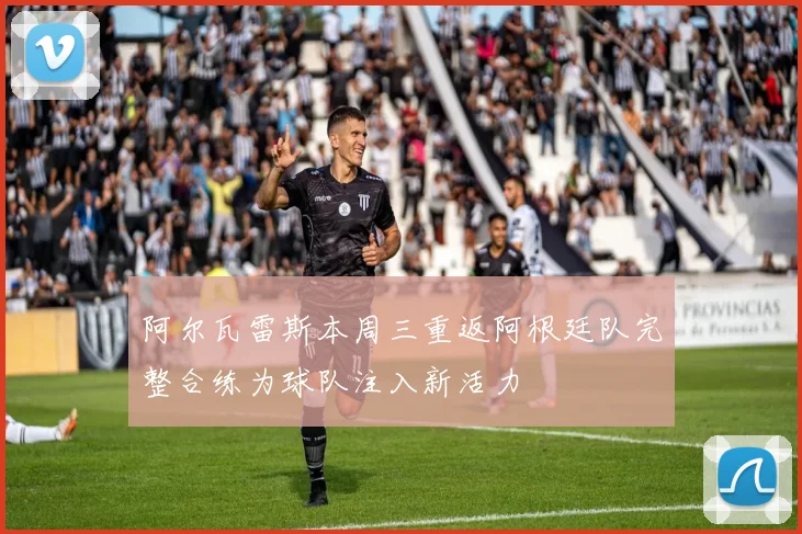 阿尔瓦雷斯本周三重返阿根廷队完整合练为球队注入新活力
