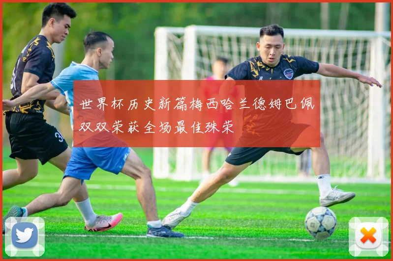 世界杯历史新篇梅西哈兰德姆巴佩双双荣获全场最佳殊荣