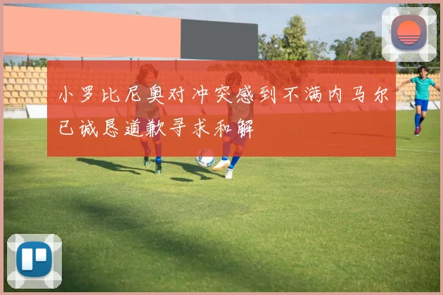 小罗比尼奥对冲突感到不满内马尔已诚恳道歉寻求和解
