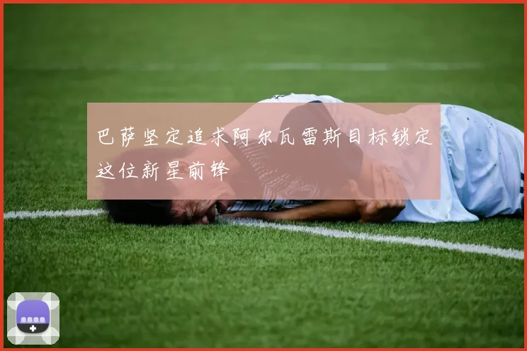 巴萨坚定追求阿尔瓦雷斯目标锁定这位新星前锋