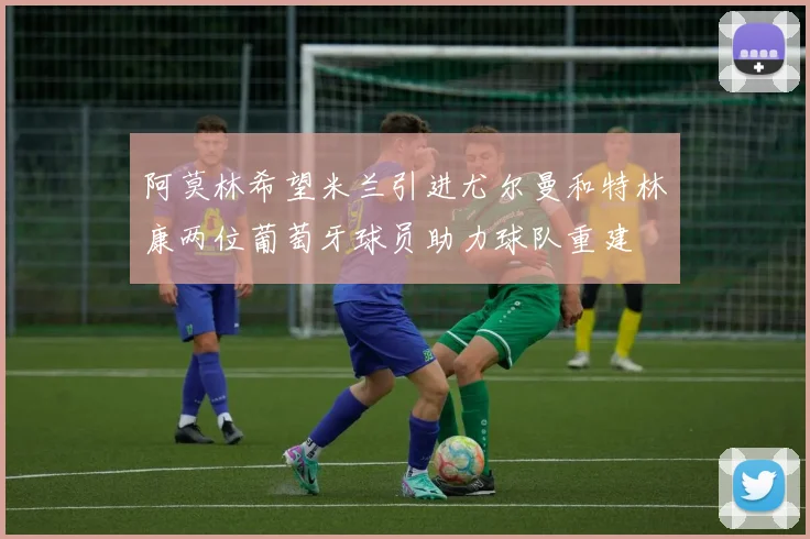 阿莫林希望米兰引进尤尔曼和特林康两位葡萄牙球员助力球队重建
