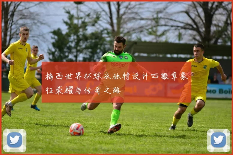 梅西世界杯球衣独特设计四徽章象征荣耀与传奇之路
